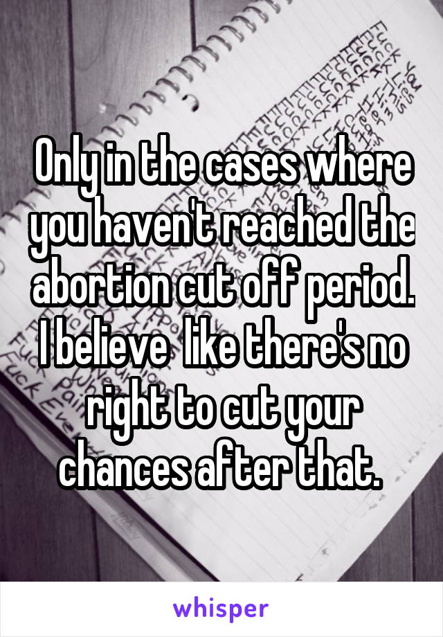 Only in the cases where you haven't reached the abortion cut off period. I believe  like there's no right to cut your chances after that. 