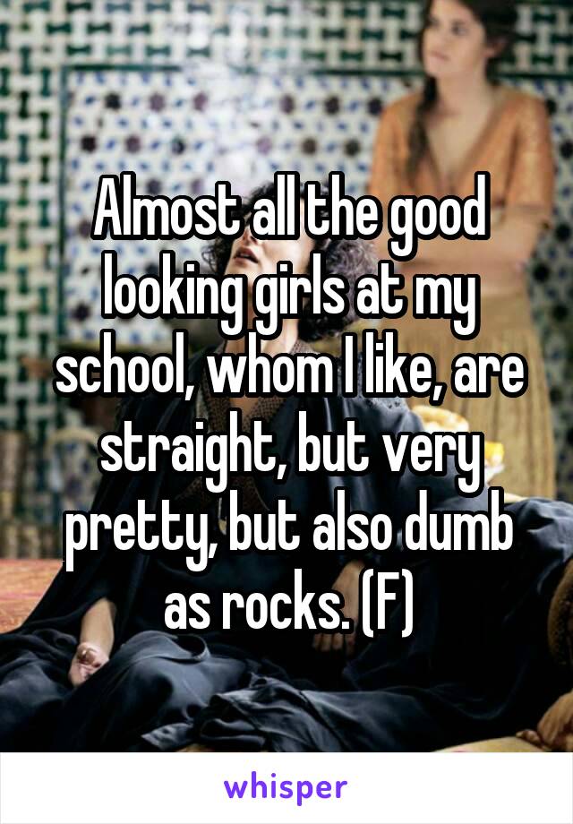 Almost all the good looking girls at my school, whom I like, are straight, but very pretty, but also dumb as rocks. (F)