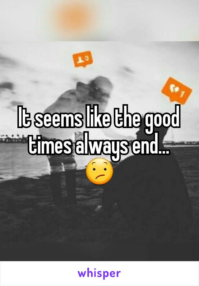 It seems like the good times always end... 😕