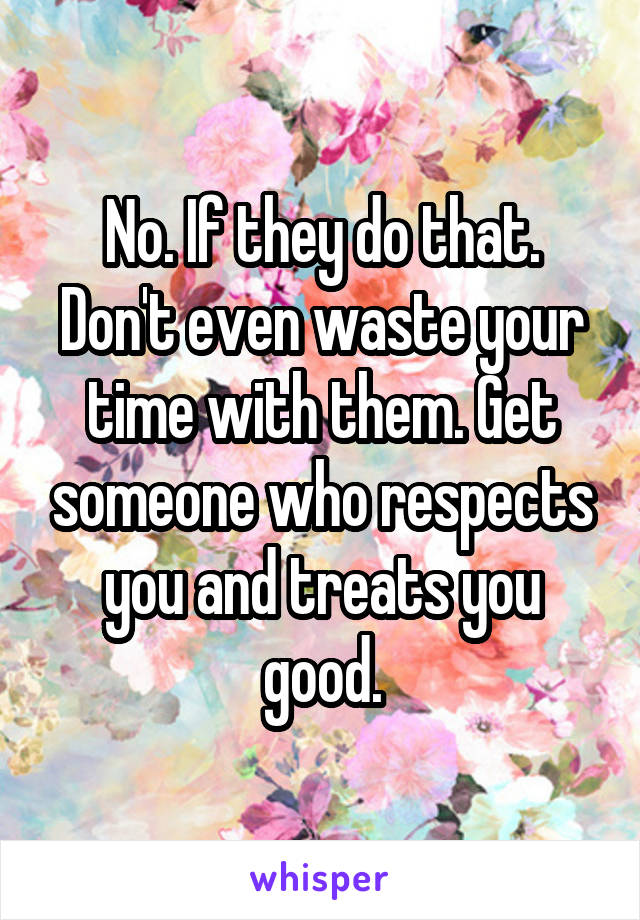 No. If they do that. Don't even waste your time with them. Get someone who respects you and treats you good.