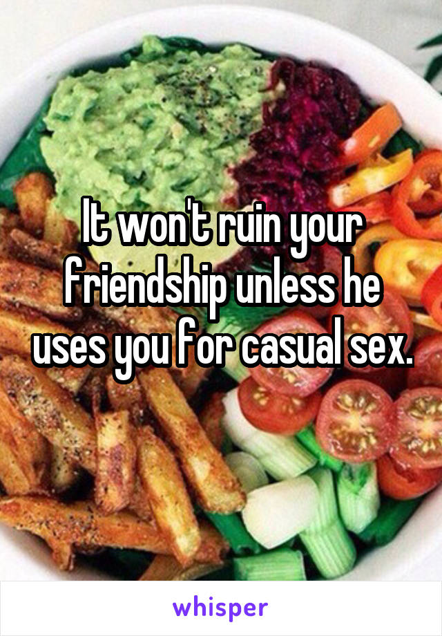 It won't ruin your friendship unless he uses you for casual sex. 