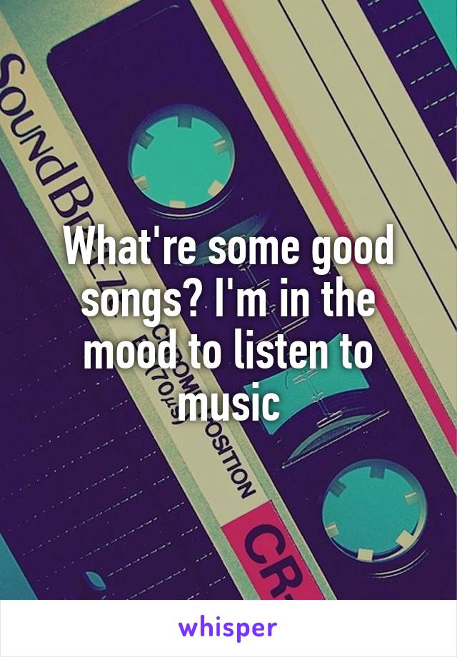 What're some good songs? I'm in the mood to listen to music