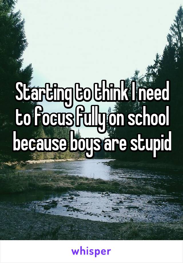 Starting to think I need to focus fully on school because boys are stupid 