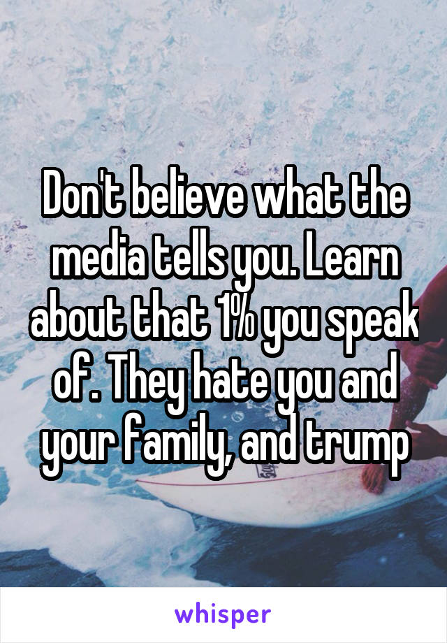 Don't believe what the media tells you. Learn about that 1% you speak of. They hate you and your family, and trump