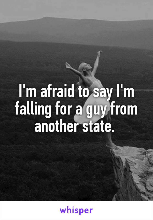 I'm afraid to say I'm falling for a guy from another state. 