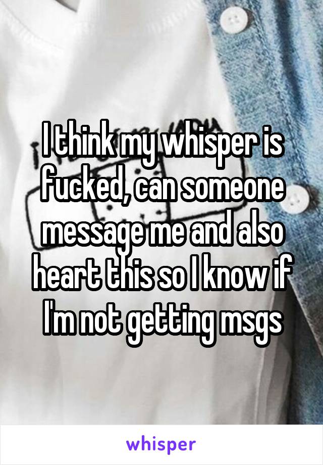 I think my whisper is fucked, can someone message me and also heart this so I know if I'm not getting msgs