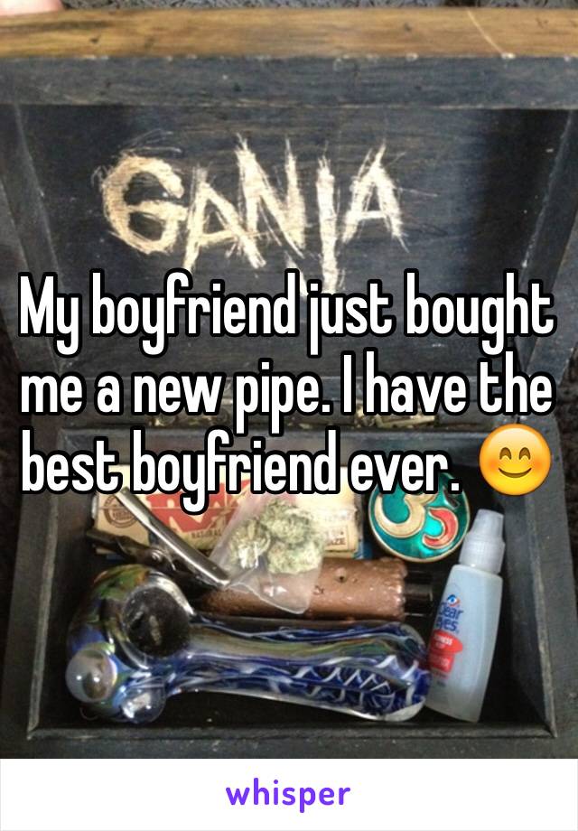 My boyfriend just bought me a new pipe. I have the best boyfriend ever. 😊