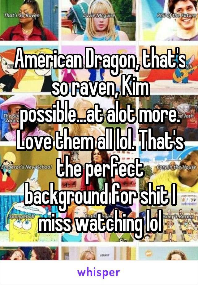 American Dragon, that's so raven, Kim possible...at alot more. Love them all lol. That's the perfect background for shit I miss watching lol