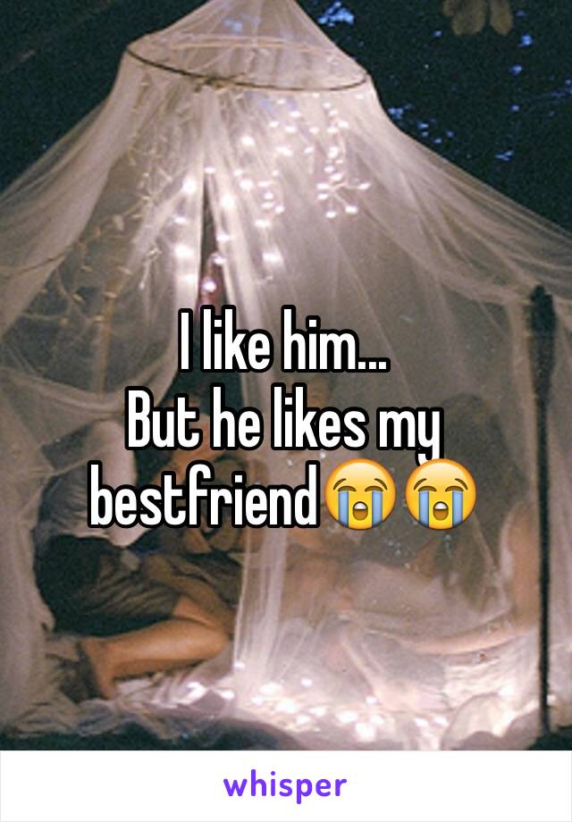 I like him... 
But he likes my bestfriend😭😭