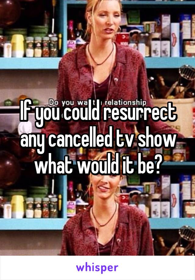 If you could resurrect any cancelled tv show what would it be?