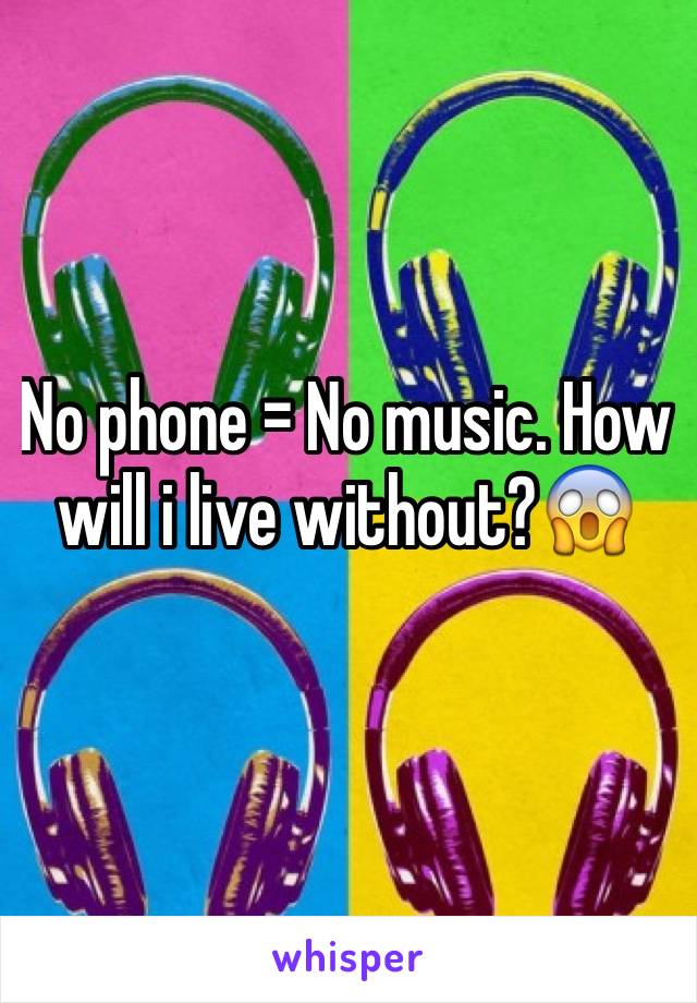 No phone = No music. How will i live without?😱