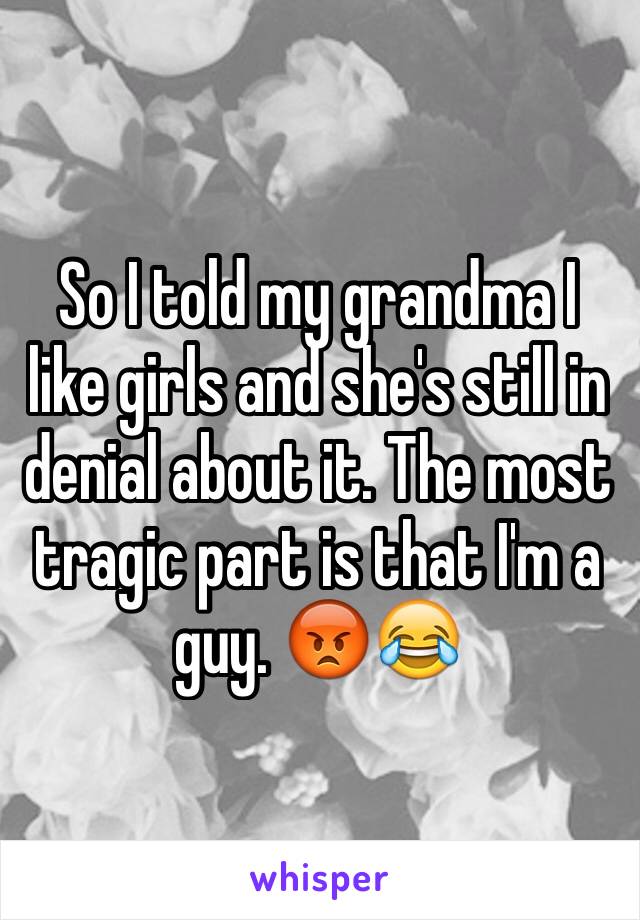 So I told my grandma I like girls and she's still in denial about it. The most tragic part is that I'm a guy. 😡😂