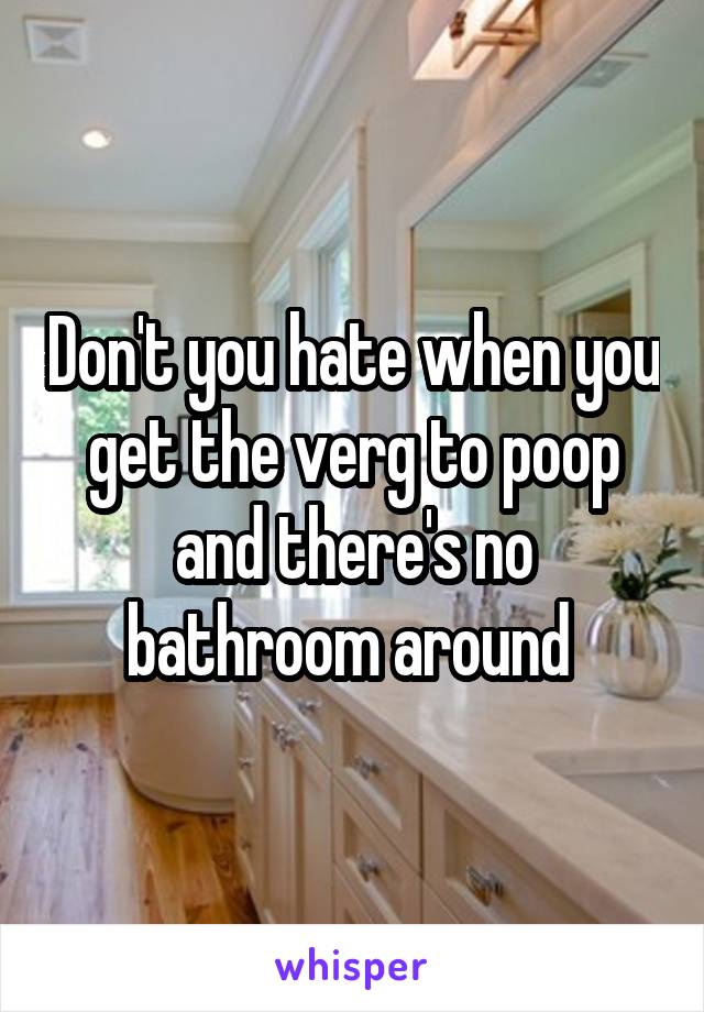 Don't you hate when you get the verg to poop and there's no bathroom around 