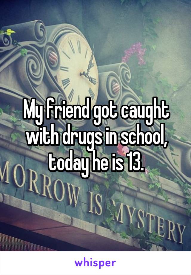 My friend got caught with drugs in school, today he is 13.