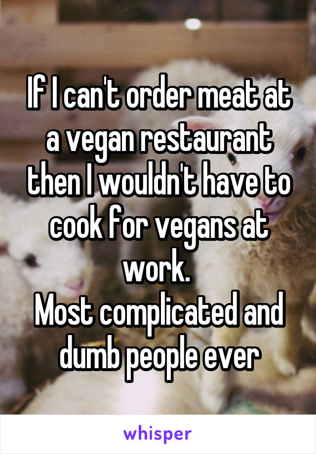 If I can't order meat at a vegan restaurant then I wouldn't have to cook for vegans at work. 
Most complicated and dumb people ever