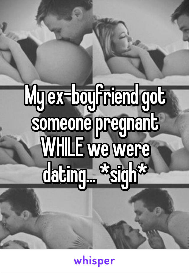 My ex-boyfriend got someone pregnant WHILE we were dating... *sigh*