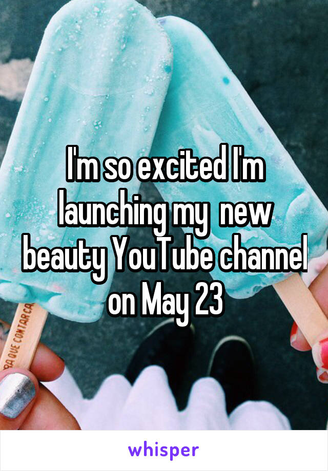 I'm so excited I'm launching my  new beauty YouTube channel on May 23