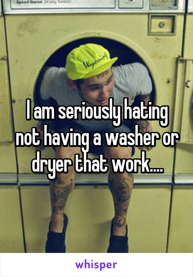 I am seriously hating not having a washer or dryer that work....