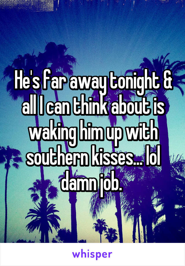 He's far away tonight & all I can think about is waking him up with southern kisses... lol damn job. 