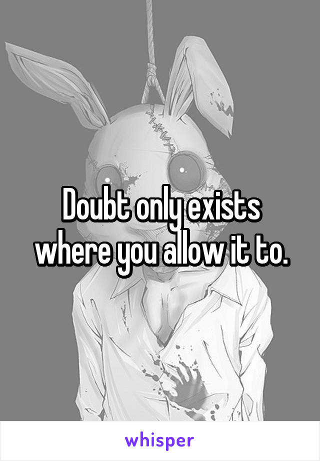 Doubt only exists where you allow it to.