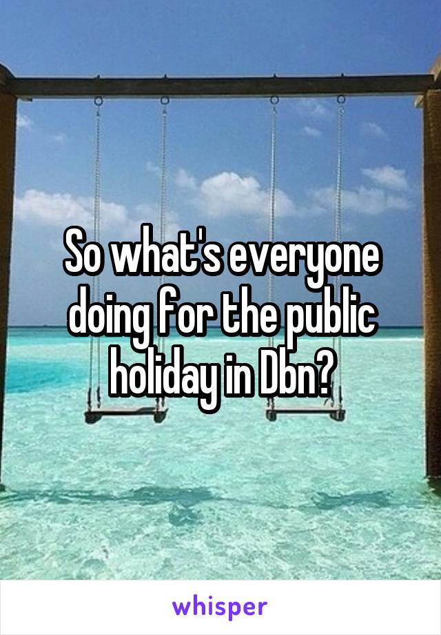 So what's everyone doing for the public holiday in Dbn?