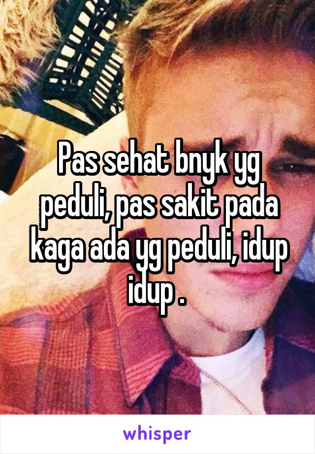 Pas sehat bnyk yg peduli, pas sakit pada kaga ada yg peduli, idup idup . 