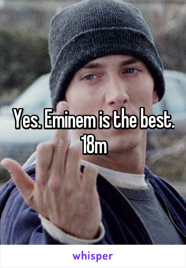 Yes. Eminem is the best. 18m