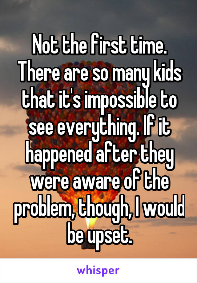 Not the first time. There are so many kids that it's impossible to see everything. If it happened after they were aware of the problem, though, I would be upset.