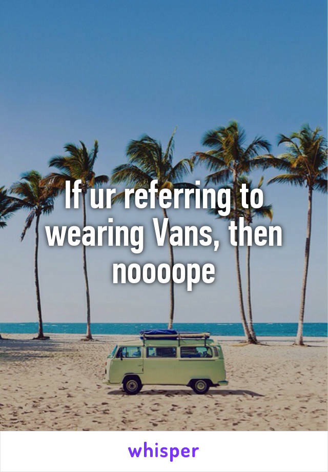 If ur referring to wearing Vans, then noooope