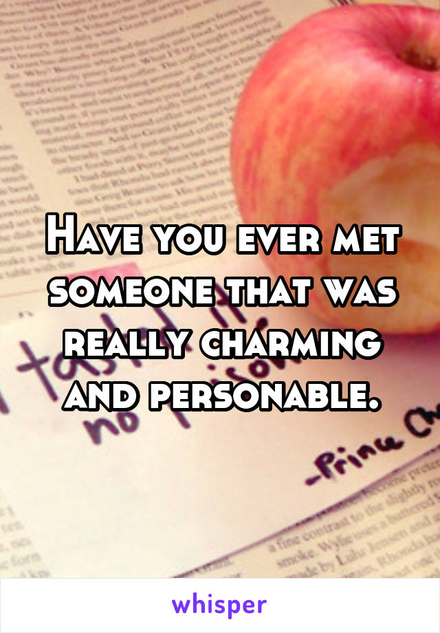 Have you ever met someone that was really charming and personable.