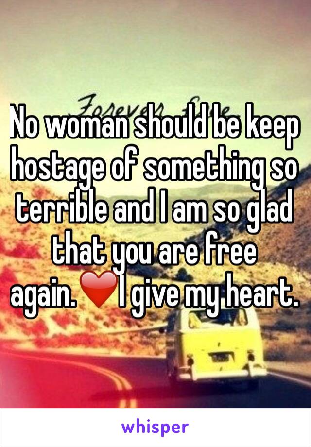 No woman should be keep hostage of something so terrible and I am so glad that you are free again.❤️I give my heart.