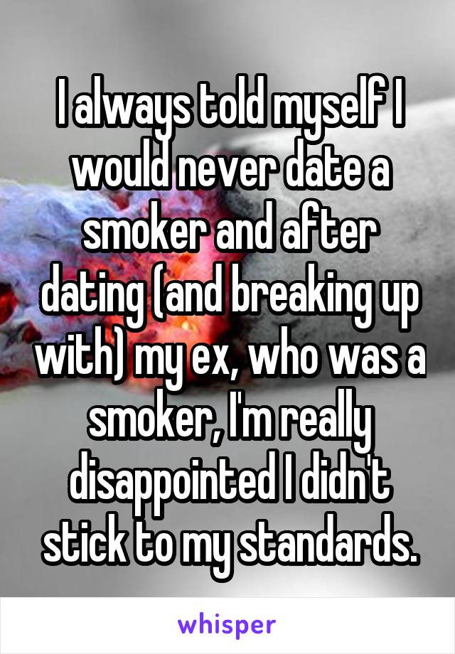 I always told myself I would never date a smoker and after dating (and breaking up with) my ex, who was a smoker, I'm really disappointed I didn't stick to my standards.