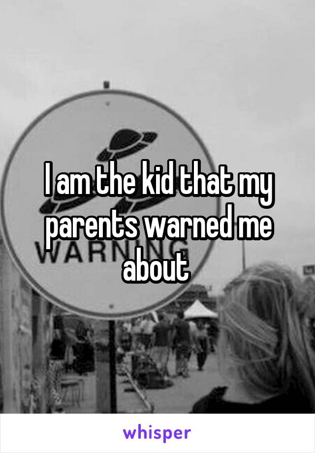 I am the kid that my parents warned me about 