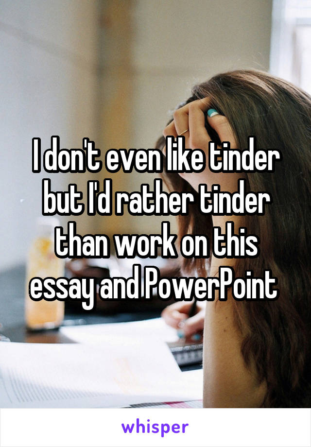 I don't even like tinder but I'd rather tinder than work on this essay and PowerPoint 