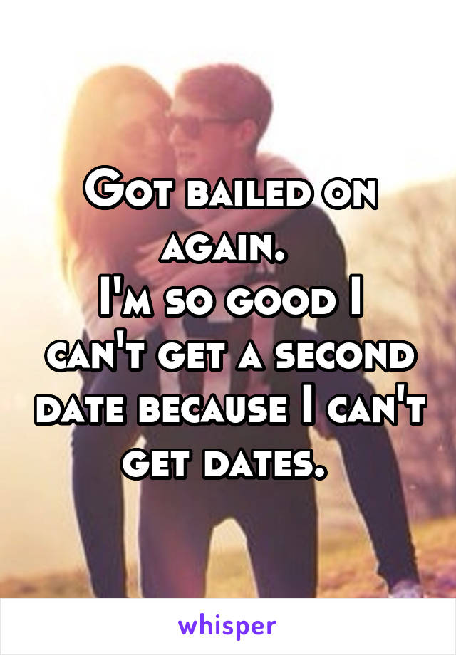 Got bailed on again. 
I'm so good I can't get a second date because I can't get dates. 