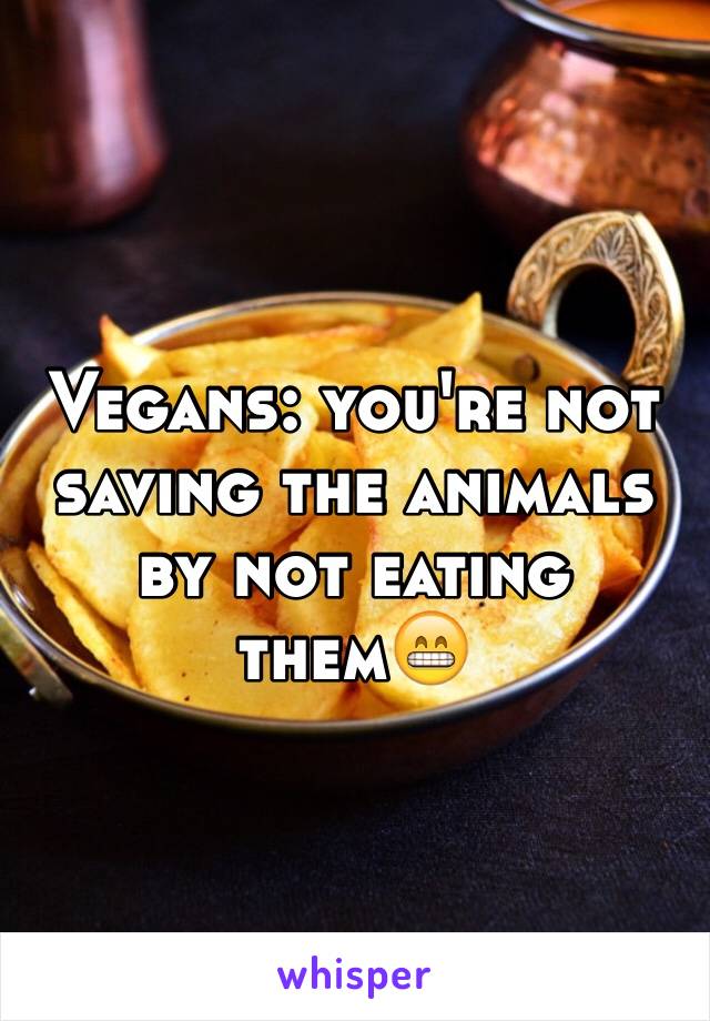 Vegans: you're not saving the animals by not eating them😁