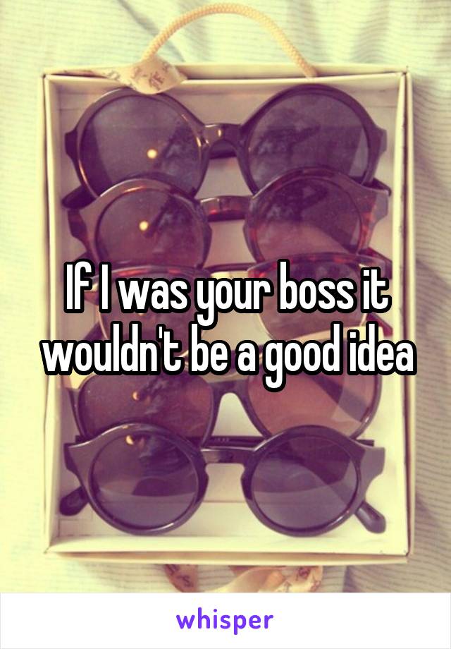 If I was your boss it wouldn't be a good idea