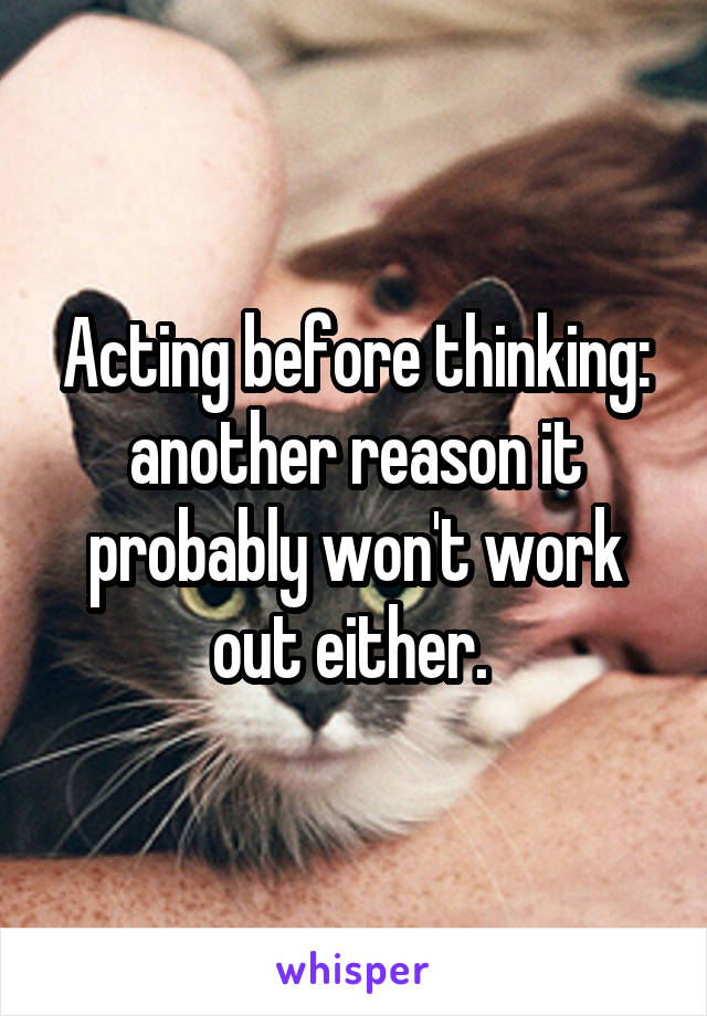 Acting before thinking: another reason it probably won't work out either. 