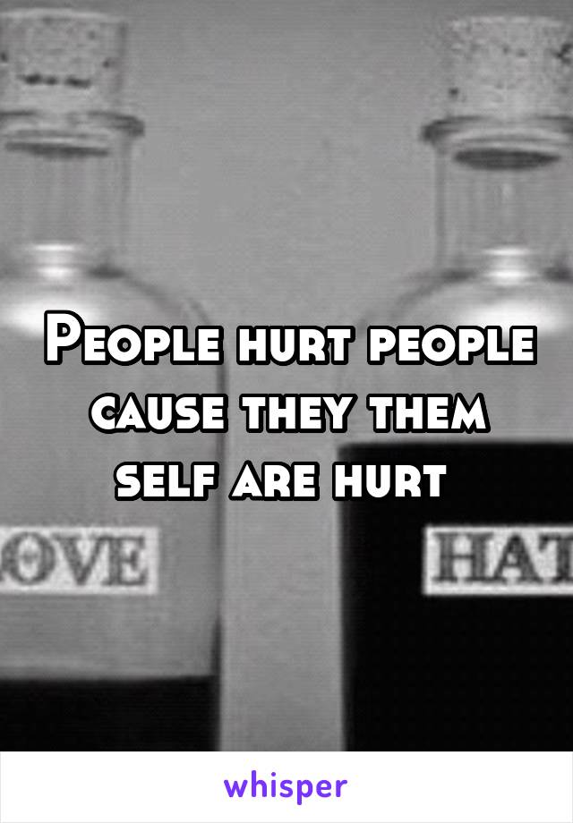 People hurt people cause they them self are hurt 