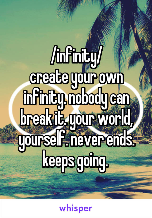 /infinity/
create your own infinity. nobody can break it. your world, yourself. never ends. keeps going. 