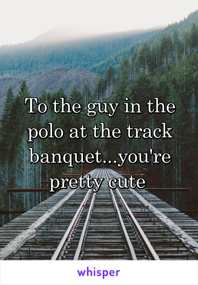 To the guy in the polo at the track banquet...you're pretty cute 