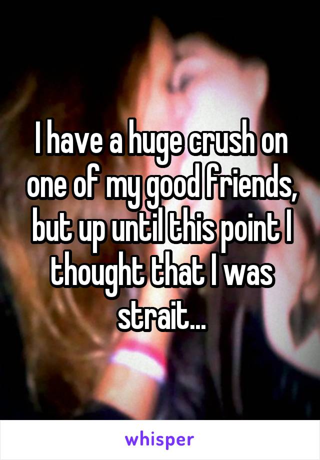 I have a huge crush on one of my good friends, but up until this point I thought that I was strait...