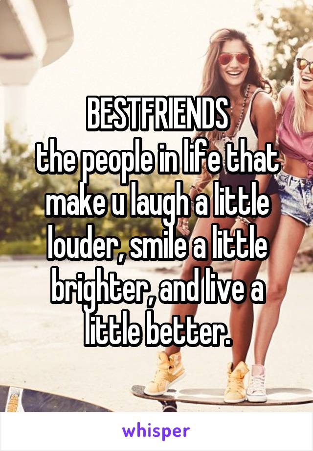 BESTFRIENDS
the people in life that make u laugh a little louder, smile a little brighter, and live a little better.