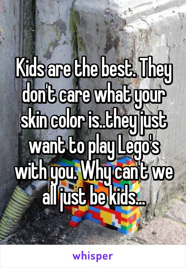 Kids are the best. They don't care what your skin color is..they just want to play Lego's with you. Why can't we all just be kids...