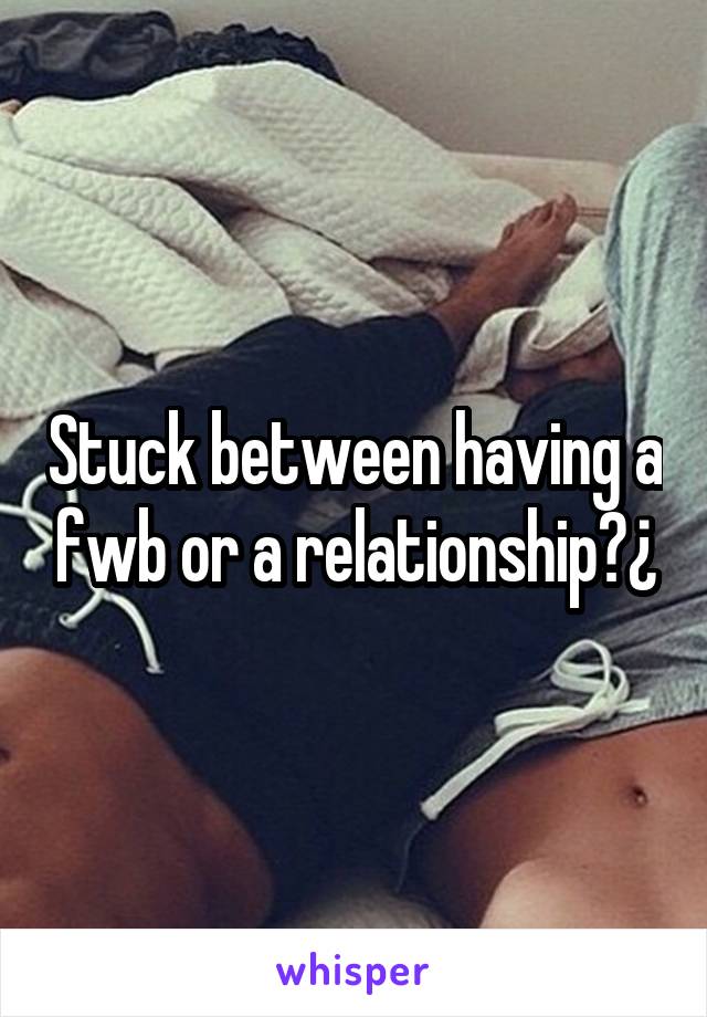 Stuck between having a fwb or a relationship?¿