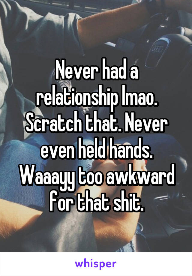 Never had a relationship lmao.
Scratch that. Never even held hands.
Waaayy too awkward for that shit.