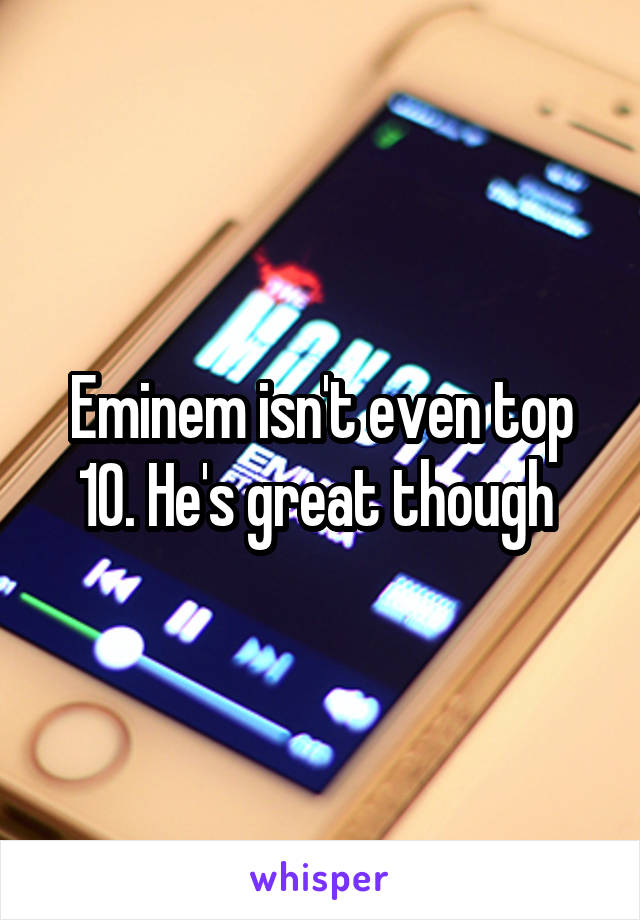 Eminem isn't even top 10. He's great though 