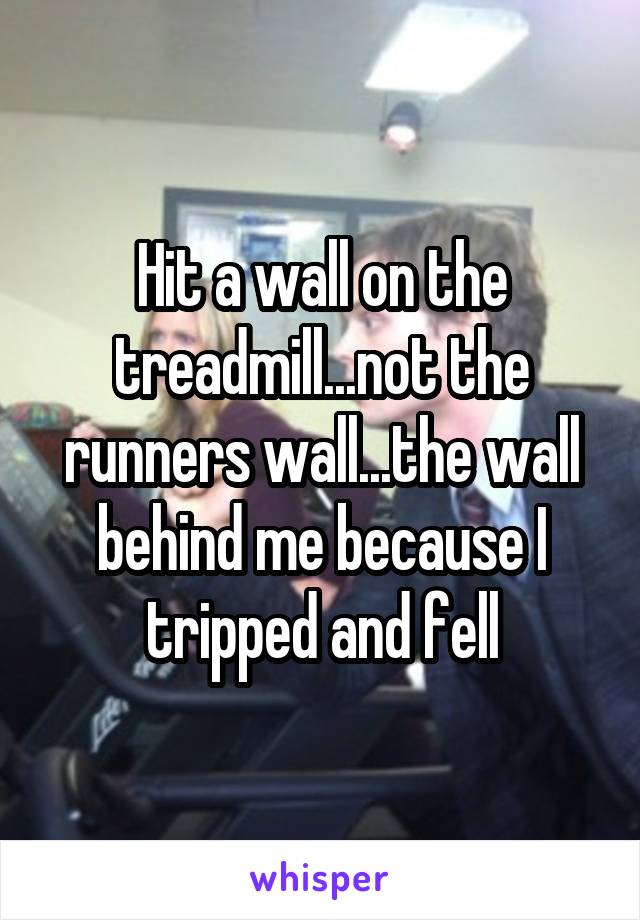 Hit a wall on the treadmill...not the runners wall...the wall behind me because I tripped and fell