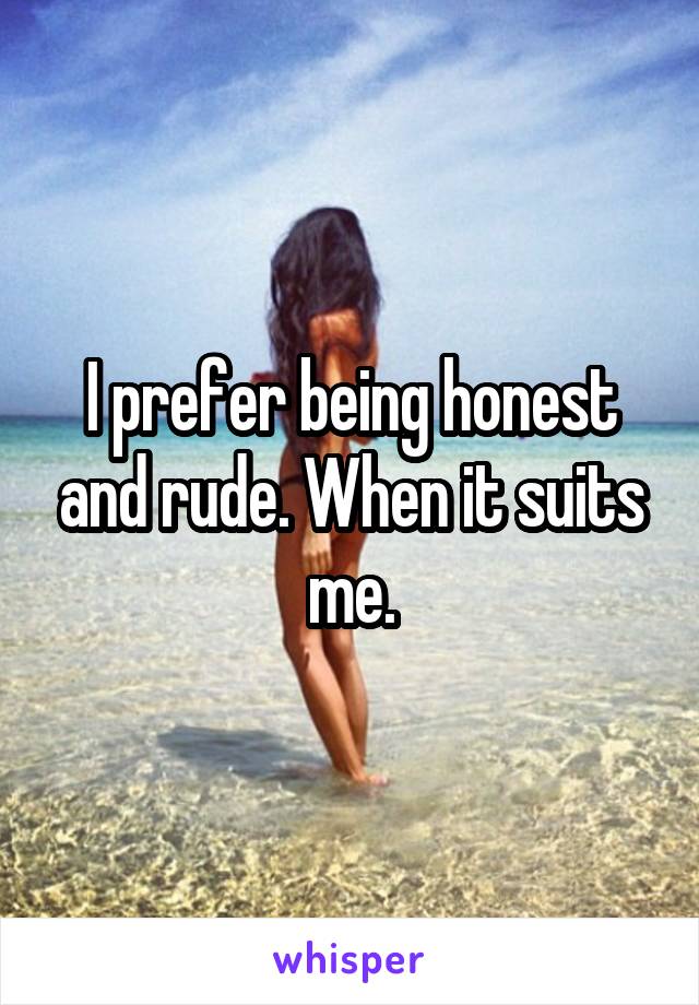 I prefer being honest and rude. When it suits me.