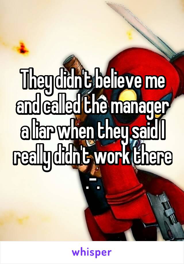 They didn't believe me and called the manager a liar when they said I really didn't work there .-.